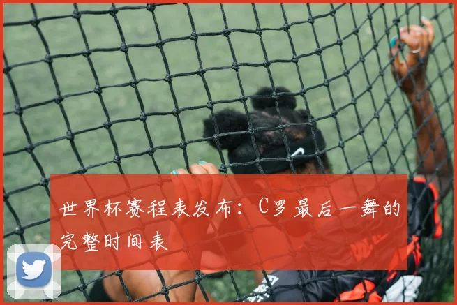 世界杯赛程表发布:C罗最后一舞的完整时间表