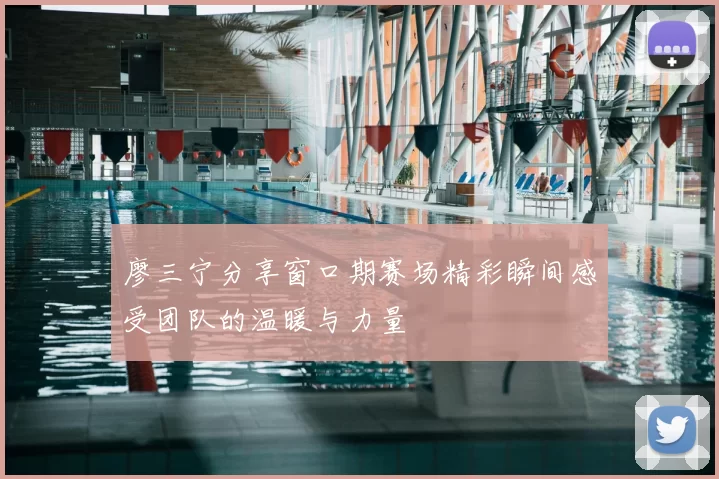 廖三宁分享窗口期赛场精彩瞬间感受团队的温暖与力量