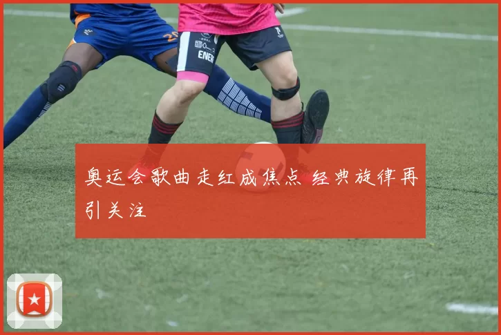 奥运会歌曲走红成焦点 经典旋律再引关注