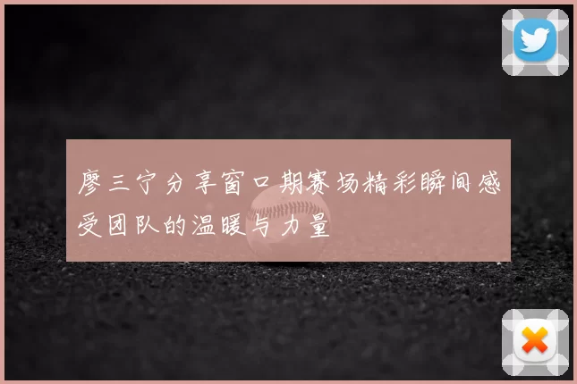 廖三宁分享窗口期赛场精彩瞬间感受团队的温暖与力量