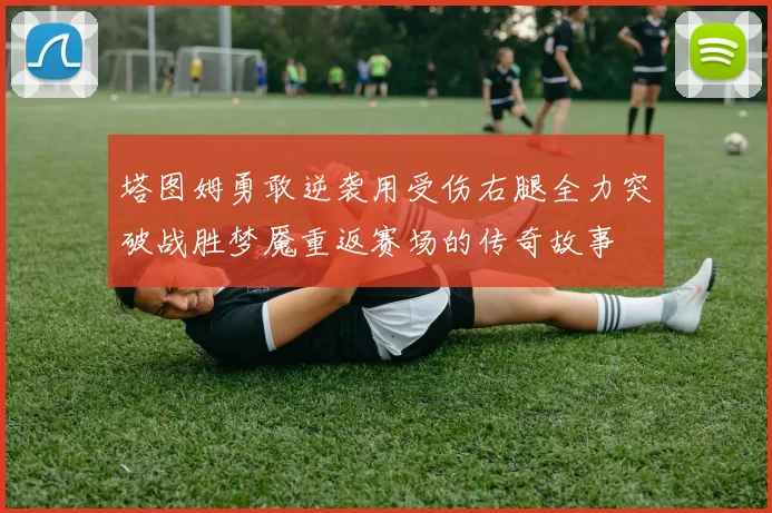 塔图姆勇敢逆袭用受伤右腿全力突破战胜梦魇重返赛场的传奇故事
