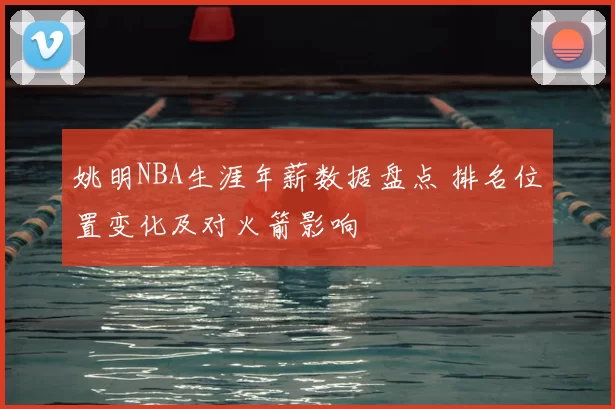 姚明NBA生涯年薪数据盘点 排名位置变化及对火箭影响