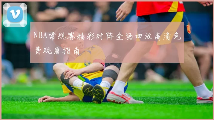 NBA常规赛精彩对阵全场回放高清免费观看指南