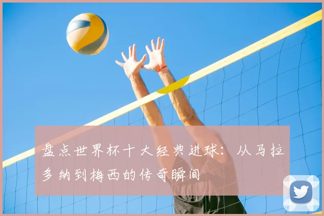 盘点世界杯十大经典进球：从马拉多纳到梅西的传奇瞬间