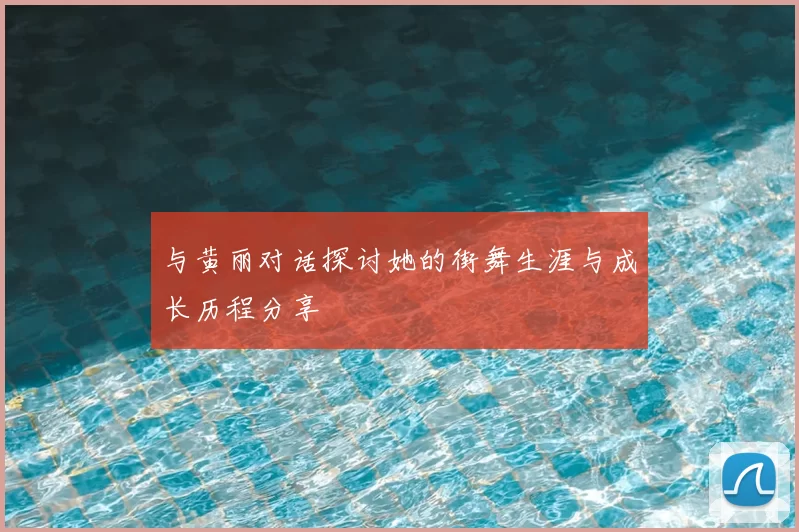 与黄丽对话探讨她的街舞生涯与成长历程分享