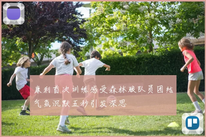康利首次训练感受森林狼队员团结气氛沉默五秒引发深思