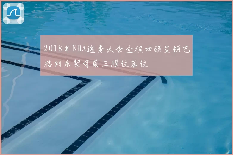 2018年NBA选秀大会全程回顾艾顿巴格利东契奇前三顺位落位